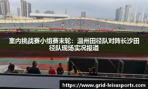 室内挑战赛小组赛末轮：温州田径队对阵长沙田径队现场实况报道