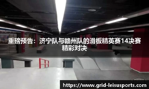 重磅预告：济宁队与赣州队的滑板精英赛14决赛精彩对决