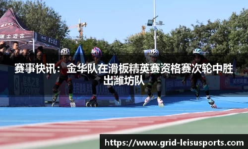 赛事快讯：金华队在滑板精英赛资格赛次轮中胜出潍坊队