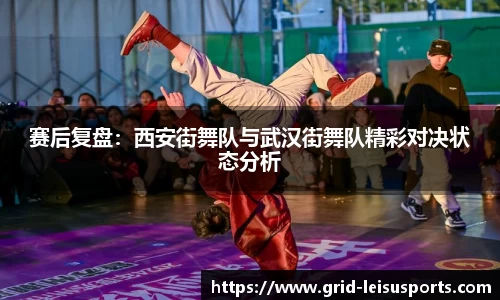 赛后复盘：西安街舞队与武汉街舞队精彩对决状态分析